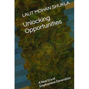 SHUKLA, LALIT MOHAN Unlocking Opportunities: A New Era of Employment Generation SHUKLA, LALIT MOHAN Unlocking Opportunities: A New Era of Employment Generation