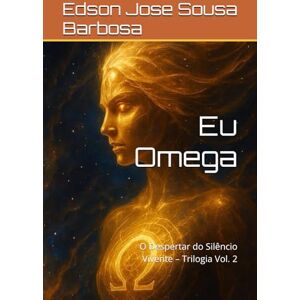Barbosa, Edson Jose Sousa Eu Omega: O Despertar do Silêncio Vivente – Trilogia Vol. 2 Barbosa, Edson Jose Sousa Eu Omega: O Despertar do Silêncio Vivente – Trilogia Vol. 2