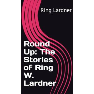 Lardner, Ring Round Up: The Stories of Ring W. Lardner Lardner, Ring Round Up: The Stories of Ring W. Lardner