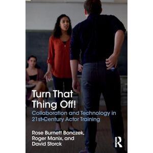 Burnett Bonczek, Rose Turn That Thing Off!: Collaboration and Technology in 21st-Century Actor Training Burnett Bonczek, Rose Turn That Thing Off!: Collaboration and Technology in 21st-Century Actor Training