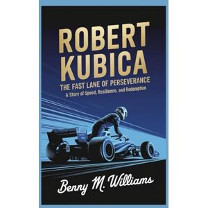 M.Williams, Benny Robert Kubica: The Fast Lane of Perseverance-A Story of Speed, Resilience, and Redemption M.Williams, Benny Robert Kubica: The Fast Lane of Perseverance-A Story of Speed, Resilience, and Redemption