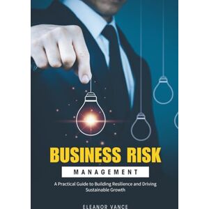 Vance, Eleanor Business Risk Management: A Practical Guide to Building Resilience and Driving Sustainable Growth (2025 Edition) Vance, Eleanor Business Risk Management: A Practical Guide to Building Resilience and Driving Sustainable Growth (2025 Edition)