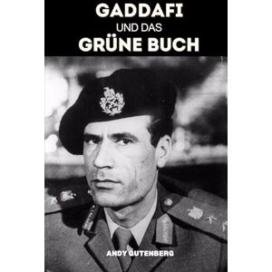 Gutenberg, Andy Gaddafi Und Das Grüne Buch: Eine kritische Studie über Aufstieg, Fall und politische Philosophie des libyschen Führers und die Lehren aus ungezügelter Macht Gutenberg, Andy Gaddafi Und Das Grüne Buch: Eine kritische Studie über Aufstieg, Fall und politische Philosophie des libyschen Führers und die Lehren aus ungezügelter Macht