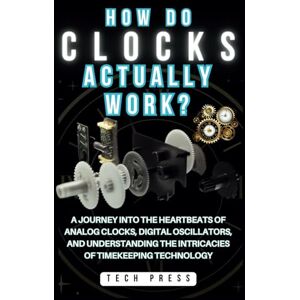 Press, Tech HOW DO CLOCKS ACTUALLY WORK?: A Journey into the Heartbeats of Analog Clocks, Digital Oscillators, and Understanding the Intricacies of Timekeeping Technology (Science, Engineering, and Technology) Press, Tech HOW DO CLOCKS ACTUALLY WORK?: A Journey into the Heartbeats of Analog Clocks, Digital Oscillators, and Understanding the Intricacies of Timekeeping Technology (Science, Engineering, and Technology)