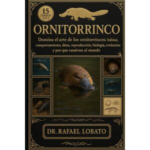 Lobato, Dr. Rafael ORNITORRINCO: Domina el arte de los ornitorrincos Hábitat, comportamiento, dieta, reproducción, biología, evolución y por qué cautivan al mundo Lobato, Dr. Rafael ORNITORRINCO: Domina el arte de los ornitorrincos Hábitat, comportamiento, dieta, reproducción, biología, evolución y por qué cautivan al mundo