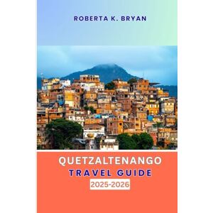 BRYAN, ROBERTA K. QUETZALTENANGO TRAVEL GUIDE 2025–2026: A Deep Traveller’s Guide to Guatemala’s Highland Heart BRYAN, ROBERTA K. QUETZALTENANGO TRAVEL GUIDE 2025–2026: A Deep Traveller’s Guide to Guatemala’s Highland Heart