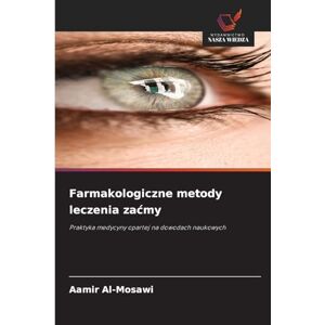Al-Mosawi, Aamir Farmakologiczne metody leczenia zacmy: Praktyka medycyny opartej na dowodach naukowych Al-Mosawi, Aamir Farmakologiczne metody leczenia zacmy: Praktyka medycyny opartej na dowodach naukowych