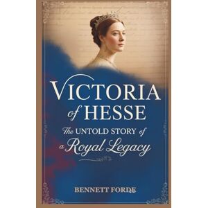 Forde, Bennett Victoria of Hesse: The Untold Story of a Royal Legacy: A Granddaughter of Queens, a Witness to Empires, and the Royal Woman Who Survived Revolutions and Wars Forde, Bennett Victoria of Hesse: The Untold Story of a Royal Legacy: A Granddaughter of Queens, a Witness to Empires, and the Royal Woman Who Survived Revolutions and Wars