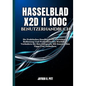 U. Pitt, Jayden HASSELBLAD X2D II 100C BENUTZERHANDBUCH: Ihr Praktisches Handbuch Für Einrichtung, Bedienung Und Professionellen Workflow: Verändern Sie Ihre Fotografie Mit Essenziellen Tipps Und Techniken. U. Pitt, Jayden HASSELBLAD X2D II 100C BENUTZERHANDBUCH: Ihr Praktisches Handbuch Für Einrichtung, Bedienung Und Professionellen Workflow: Verändern Sie Ihre Fotografie Mit Essenziellen Tipps Und Techniken.