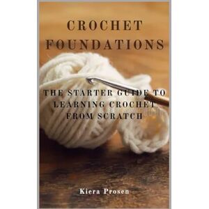 Prosen, Kiera Crochet Foundations: The Starter Guide to Learning Crochet From Scratch (The Ultimate Guide to Crochet) Prosen, Kiera Crochet Foundations: The Starter Guide to Learning Crochet From Scratch (The Ultimate Guide to Crochet)