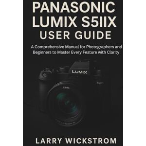 WICKSTROM, LARRY Panasonic Lumix S5IIX User Guide: A Comprehensive Manual for Photographers and Beginners to Master Every Feature with Clarity WICKSTROM, LARRY Panasonic Lumix S5IIX User Guide: A Comprehensive Manual for Photographers and Beginners to Master Every Feature with Clarity