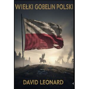 Leonard Jr, David J Wielki Gobelin Polski: Ostateczna historia wojen, imperiów i walki o granice Europy Leonard Jr, David J Wielki Gobelin Polski: Ostateczna historia wojen, imperiów i walki o granice Europy