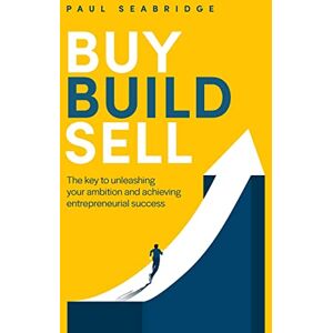 Seabridge, Paul Buy, Build, Sell: The key to unleashing your ambition and achieving entrepreneurial success Seabridge, Paul Buy, Build, Sell: The key to unleashing your ambition and achieving entrepreneurial success