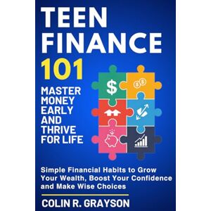Grayson, Colin R. Teen Finance 101: Master Money Early and Thrive for Life: Simple Financial Habits to Grow Your Wealth, Boost Your Confidence and Make Wise Choices Grayson, Colin R. Teen Finance 101: Master Money Early and Thrive for Life: Simple Financial Habits to Grow Your Wealth, Boost Your Confidence and Make Wise Choices