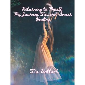 Rottach, Tia Back to Myself: My Journey Toward Inner Healing Rottach, Tia Back to Myself: My Journey Toward Inner Healing
