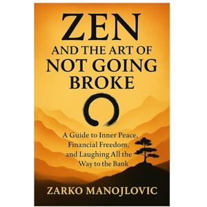 Manojlovic, Dr. Zarko Zen and the Art of Not Going Broke: A Guide to Inner Peace, Financial Freedom, and Laughing All the Way to the Bank Manojlovic, Dr. Zarko Zen and the Art of Not Going Broke: A Guide to Inner Peace, Financial Freedom, and Laughing All the Way to the Bank