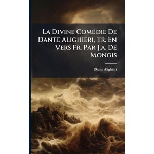 Alighieri, Dante La Divine ComÃ(c)die De Dante Alighieri, Tr. En Vers Fr. Par J.a. De Mongis Alighieri, Dante La Divine ComÃ(c)die De Dante Alighieri, Tr. En Vers Fr. Par J.a. De Mongis