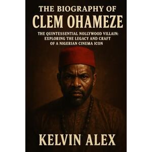 Alex, Kelvin The Biography of Clem Ohameze: The Quintessential Nollywood Villain: Exploring the Legacy and Craft of a Nigerian Cinema Icon Alex, Kelvin The Biography of Clem Ohameze: The Quintessential Nollywood Villain: Exploring the Legacy and Craft of a Nigerian Cinema Icon