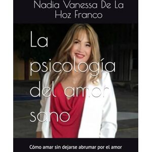 De La Hoz Franco, Nadia La psicología del amor sano: Cómo amar sin dejarse abrumar por el amor De La Hoz Franco, Nadia La psicología del amor sano: Cómo amar sin dejarse abrumar por el amor