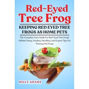 ADAMZ, BILLY RED-EYED TREE FROG: The Complete Care Guide For Red-Eyed Tree Frogs: Habitat Setup, Feeding, Handling, And Expert Tips For Thriving Pet Frogs ADAMZ, BILLY RED-EYED TREE FROG: The Complete Care Guide For Red-Eyed Tree Frogs: Habitat Setup, Feeding, Handling, And Expert Tips For Thriving Pet Frogs