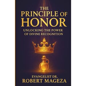 Mageza, Evangelist Dr Robert THE PRINCIPLE OF HONOR: Unlocking the Power of Divine Recognition Mageza, Evangelist Dr Robert THE PRINCIPLE OF HONOR: Unlocking the Power of Divine Recognition