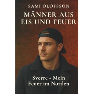 Olofsson, Sami Männer aus Eis und Feuer – Sverre: Mein Feuer im Norden: Ein Roman über Liebe, Sehnsucht und das Feuer im Norden Olofsson, Sami Männer aus Eis und Feuer – Sverre: Mein Feuer im Norden: Ein Roman über Liebe, Sehnsucht und das Feuer im Norden