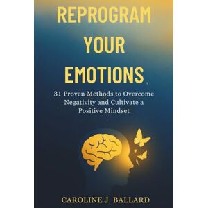 Ballard, Caroline Reprogram Your Emotions: 31 Proven Methods to Overcome Negativity and Cultivate a positive Mindset Ballard, Caroline Reprogram Your Emotions: 31 Proven Methods to Overcome Negativity and Cultivate a positive Mindset