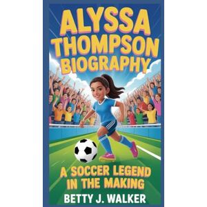 J. WALKER, WALKER ALYSSA THOMPSON BIOGRAPHY: A Soccer Legend in the Making J. WALKER, WALKER ALYSSA THOMPSON BIOGRAPHY: A Soccer Legend in the Making