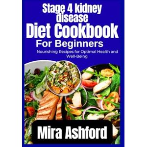 Ashford, Mira Stage 4 kidney disease diet cookbook for beginners: Nourishing Recipes for Optimal Health and Well-Being Ashford, Mira Stage 4 kidney disease diet cookbook for beginners: Nourishing Recipes for Optimal Health and Well-Being