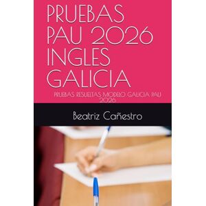 Cañestro, Beatriz Rojas PRUEBAS PAU 2026 INGLES GALICIA: PRUEBAS RESUELTAS MODELO GALICIA PAU 2026 Cañestro, Beatriz Rojas PRUEBAS PAU 2026 INGLES GALICIA: PRUEBAS RESUELTAS MODELO GALICIA PAU 2026