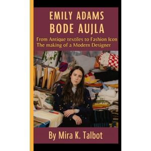 K. Talbot, Mira EMILY ADAMS BODE AUJLA: From Antique textiles to Fashion Icon The making of a Modern Designer K. Talbot, Mira EMILY ADAMS BODE AUJLA: From Antique textiles to Fashion Icon The making of a Modern Designer