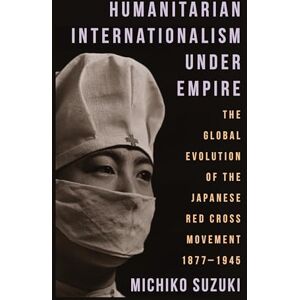 Suzuki Humanitarian Internationalism Under Empire: The Global Evolution of the Japanese Red Cross Movement, 1877–1945 Suzuki Humanitarian Internationalism Under Empire: The Global Evolution of the Japanese Red Cross Movement, 1877–1945