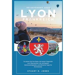 Jones, Stuart D. LYON FRANKREICH REISEFÜHRER: So planen Sie Ihre Reise, die besten Gegenden zum Übernachten, die wichtigsten Sehenswürdigkeiten und hilfreiche Tipps für Erstreisende. Jones, Stuart D. LYON FRANKREICH REISEFÜHRER: So planen Sie Ihre Reise, die besten Gegenden zum Übernachten, die wichtigsten Sehenswürdigkeiten und hilfreiche Tipps für Erstreisende.