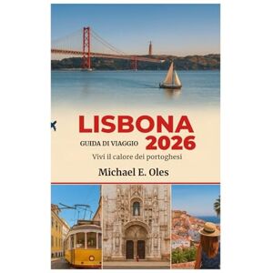 Michael E. Oles LISBONA GUIDA DI VIAGGIO 2026: Vivi il calore dei portoghesi Michael E. Oles LISBONA GUIDA DI VIAGGIO 2026: Vivi il calore dei portoghesi