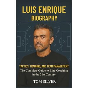 Silver, Tom Luis Enrique Biography: Tactics, Training, and Team Management "The Complete Guide to Elite Coaching in the 21st Century Silver, Tom Luis Enrique Biography: Tactics, Training, and Team Management "The Complete Guide to Elite Coaching in the 21st Century