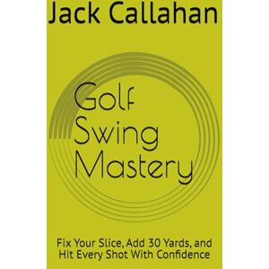 Callahan, Jack Golf Swing Mastery: Fix Your Slice, Add 30 Yards, and Hit Every Shot With Confidence Callahan, Jack Golf Swing Mastery: Fix Your Slice, Add 30 Yards, and Hit Every Shot With Confidence