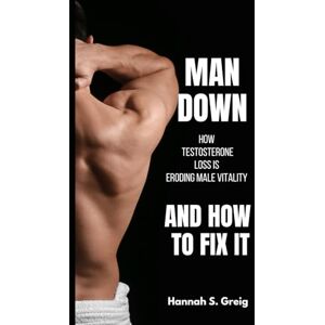 Greig, Hannah S. Man Down: How Testosterone Loss is Eroding Male Vitality- And How to Fix It Greig, Hannah S. Man Down: How Testosterone Loss is Eroding Male Vitality- And How to Fix It