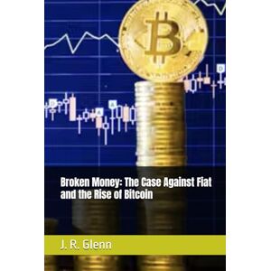 Glenn, J. R. Broken Money: The Case Against Fiat and the Rise of Bitcoin (Building Wealth Through Multiple Means) Glenn, J. R. Broken Money: The Case Against Fiat and the Rise of Bitcoin (Building Wealth Through Multiple Means)