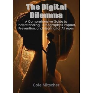 Cole, Mitscher The Digital Dilemma: A Comprehensive Guide to Understanding Pornography's Impact, Prevention, and Heal Cole, Mitscher The Digital Dilemma: A Comprehensive Guide to Understanding Pornography's Impact, Prevention, and Heal