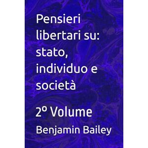 Bailey, Benjamin Pensieri libertari su: stato, individuo e società: 2° Volume Bailey, Benjamin Pensieri libertari su: stato, individuo e società: 2° Volume