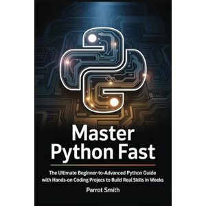 Smith, Parrot Master Python Fast: The Ultimate Beginner-to-Advanced Python Guide with Hands-On Coding Projects to Build Real Skills in Weeks Smith, Parrot Master Python Fast: The Ultimate Beginner-to-Advanced Python Guide with Hands-On Coding Projects to Build Real Skills in Weeks