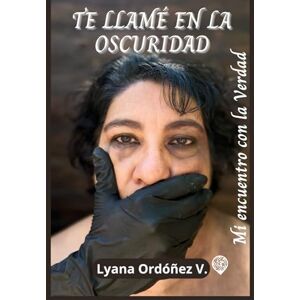 ORDÓÑEZ VILLANUEVA, LYANA TE LLAMÉ EN LA OSCURIDAD: MI ENCUENTRO CON LA VERDAD ORDÓÑEZ VILLANUEVA, LYANA TE LLAMÉ EN LA OSCURIDAD: MI ENCUENTRO CON LA VERDAD