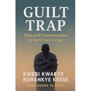 Kesse, Kwesi Kwakye Korankye Guilt Trap: From Self Condemnation to Spirit-Led Living Kesse, Kwesi Kwakye Korankye Guilt Trap: From Self Condemnation to Spirit-Led Living