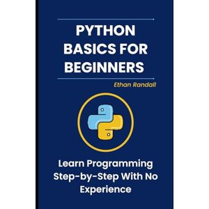 Randall, Ethan Python Basics for Beginners: Learn Programming Step-by-Step With No Experience Randall, Ethan Python Basics for Beginners: Learn Programming Step-by-Step With No Experience