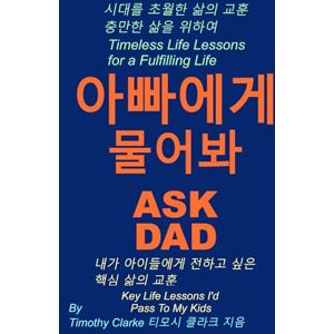 Clarke, Timothy Korean translation of "Ask Dad, 아빠에게 물어봐: Key Life Lessons I'd Pass To My Kids, 내가 아이들에게 전하고 싶은 핵심 삶의 교훈": Korean English bilingual edition. Clarke, Timothy Korean translation of "Ask Dad, 아빠에게 물어봐: Key Life Lessons I'd Pass To My Kids, 내가 아이들에게 전하고 싶은 핵심 삶의 교훈": Korean English bilingual edition.