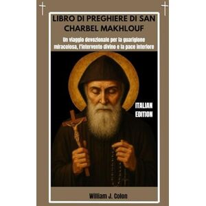 J. Colon, William LIBRO DI PREGHIERE DI SAN CHARBEL MAKHLOUF: Un viaggio devozionale per la guarigione miracolosa, l'intervento divino e la pace interiore J. Colon, William LIBRO DI PREGHIERE DI SAN CHARBEL MAKHLOUF: Un viaggio devozionale per la guarigione miracolosa, l'intervento divino e la pace interiore