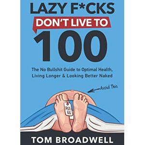 Broadwell, Tom Lazy F*cks Don't Live To 100: The No Bullshit Guide To Optimal Health, Living Longer & Looking Better Naked Broadwell, Tom Lazy F*cks Don't Live To 100: The No Bullshit Guide To Optimal Health, Living Longer & Looking Better Naked