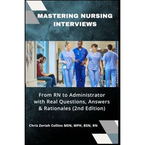 Collins MSN RN, Chris Zeriah Mastering Nursing Interviews: from RN to Administrator with Real Questions Answers and Rationales:: EVERYTHING YOU WISH YOU KNEW BEFORE THE INTERVIEW AS A REGISTERED NURSE PRACTITIONER ADMINISTRATOR Collins MSN RN, Chris Zeriah Mastering Nursing Interviews: from RN to Administrator with Real Questions Answers and Rationales:: EVERYTHING YOU WISH YOU KNEW BEFORE THE INTERVIEW AS A REGISTERED NURSE PRACTITIONER ADMINISTRATOR