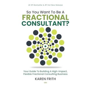 Frith, Karen So You Want To Be A Fractional Consultant? Frith, Karen So You Want To Be A Fractional Consultant?