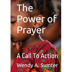 Sumter, Wendy A. The Power of Prayer: A Call To Action Sumter, Wendy A. The Power of Prayer: A Call To Action